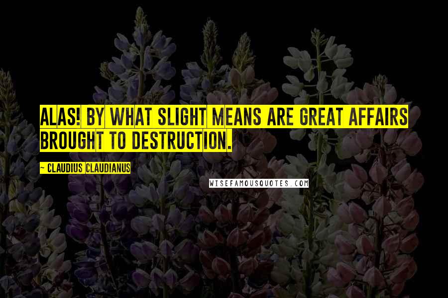 Claudius Claudianus Quotes: Alas! by what slight means are great affairs brought to destruction.