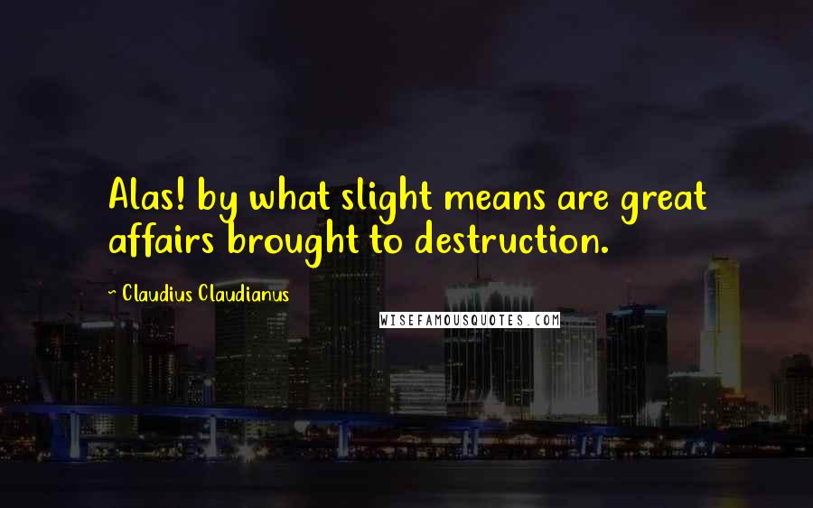 Claudius Claudianus Quotes: Alas! by what slight means are great affairs brought to destruction.