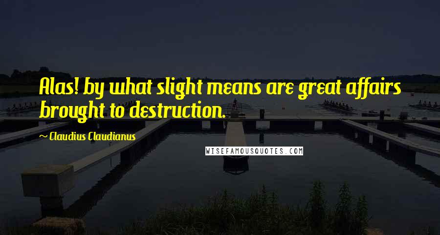 Claudius Claudianus Quotes: Alas! by what slight means are great affairs brought to destruction.