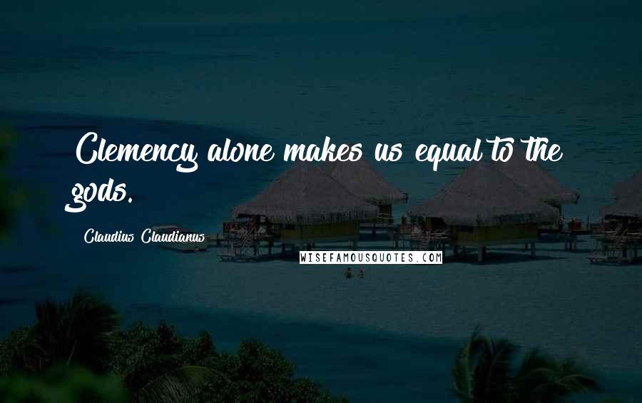 Claudius Claudianus Quotes: Clemency alone makes us equal to the gods.