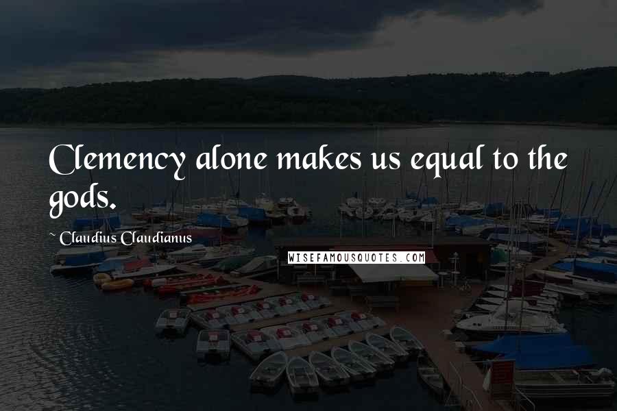 Claudius Claudianus Quotes: Clemency alone makes us equal to the gods.