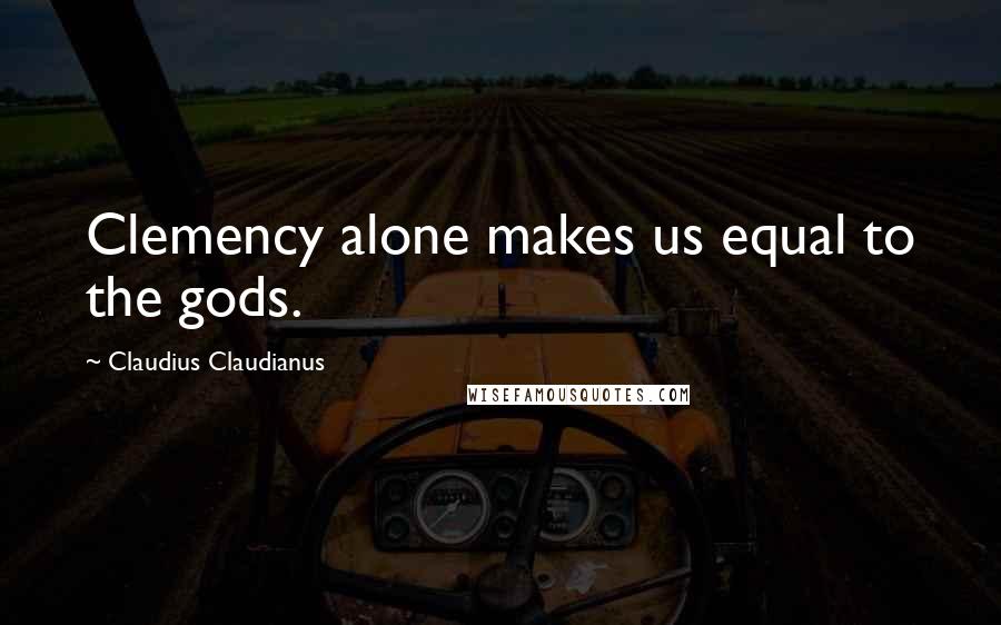 Claudius Claudianus Quotes: Clemency alone makes us equal to the gods.