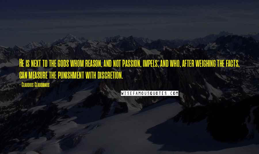 Claudius Claudianus Quotes: He is next to the gods whom reason, and not passion, impels; and who, after weighing the facts, can measure the punishment with discretion.