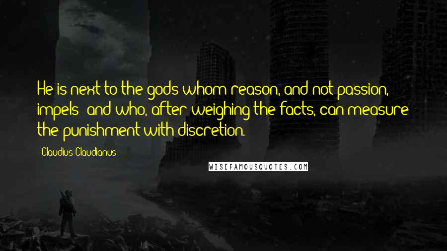 Claudius Claudianus Quotes: He is next to the gods whom reason, and not passion, impels; and who, after weighing the facts, can measure the punishment with discretion.