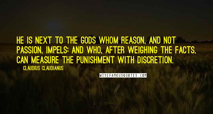 Claudius Claudianus Quotes: He is next to the gods whom reason, and not passion, impels; and who, after weighing the facts, can measure the punishment with discretion.