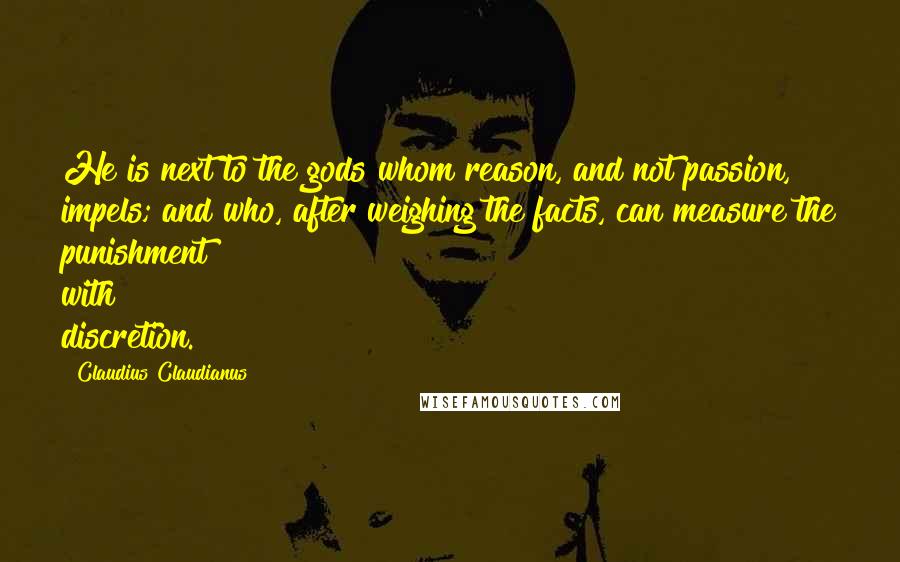 Claudius Claudianus Quotes: He is next to the gods whom reason, and not passion, impels; and who, after weighing the facts, can measure the punishment with discretion.