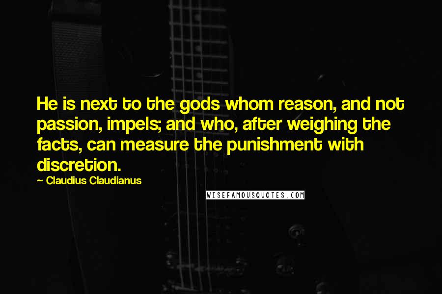Claudius Claudianus Quotes: He is next to the gods whom reason, and not passion, impels; and who, after weighing the facts, can measure the punishment with discretion.