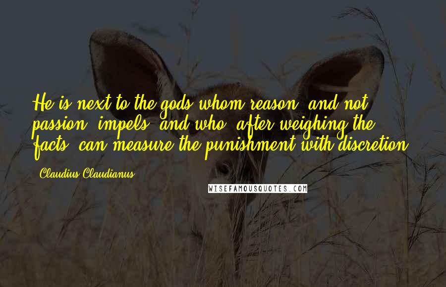 Claudius Claudianus Quotes: He is next to the gods whom reason, and not passion, impels; and who, after weighing the facts, can measure the punishment with discretion.