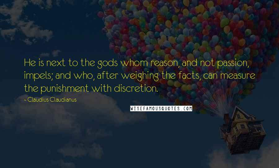 Claudius Claudianus Quotes: He is next to the gods whom reason, and not passion, impels; and who, after weighing the facts, can measure the punishment with discretion.