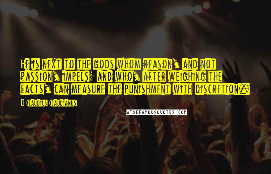 Claudius Claudianus Quotes: He is next to the gods whom reason, and not passion, impels; and who, after weighing the facts, can measure the punishment with discretion.