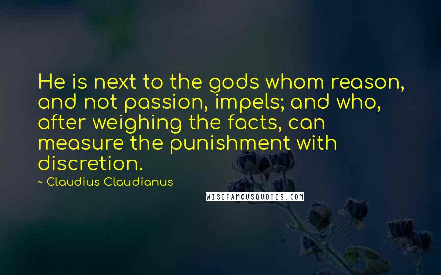 Claudius Claudianus Quotes: He is next to the gods whom reason, and not passion, impels; and who, after weighing the facts, can measure the punishment with discretion.