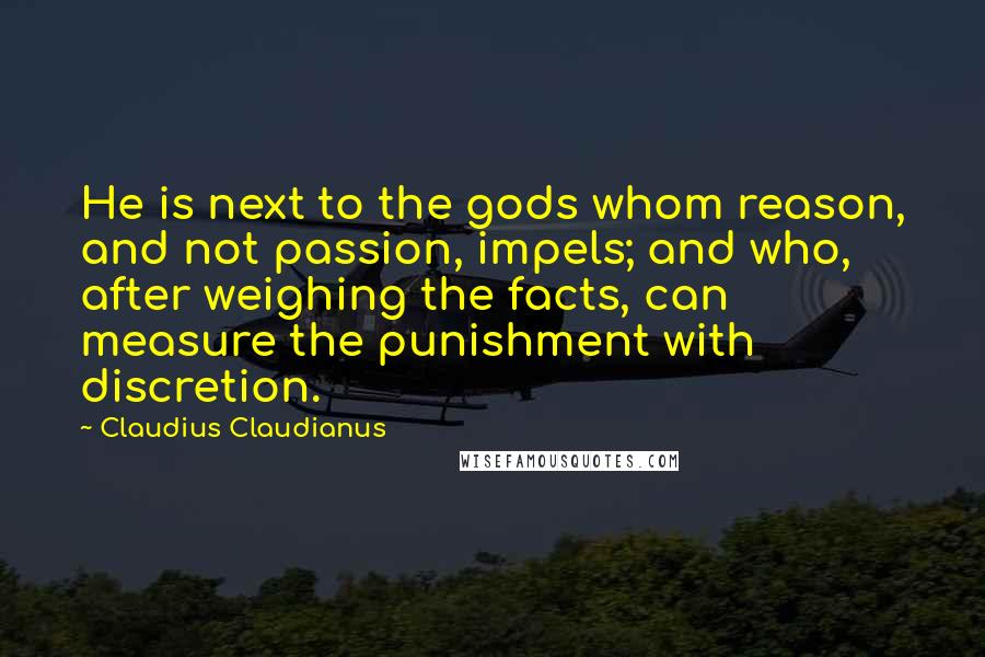 Claudius Claudianus Quotes: He is next to the gods whom reason, and not passion, impels; and who, after weighing the facts, can measure the punishment with discretion.