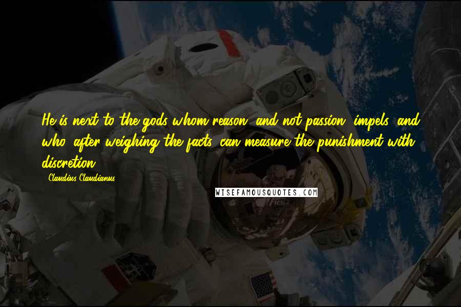 Claudius Claudianus Quotes: He is next to the gods whom reason, and not passion, impels; and who, after weighing the facts, can measure the punishment with discretion.