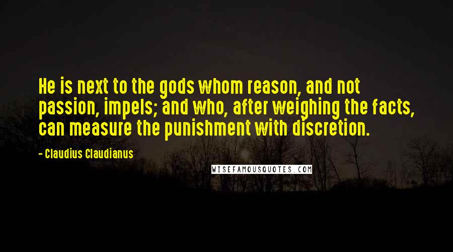 Claudius Claudianus Quotes: He is next to the gods whom reason, and not passion, impels; and who, after weighing the facts, can measure the punishment with discretion.