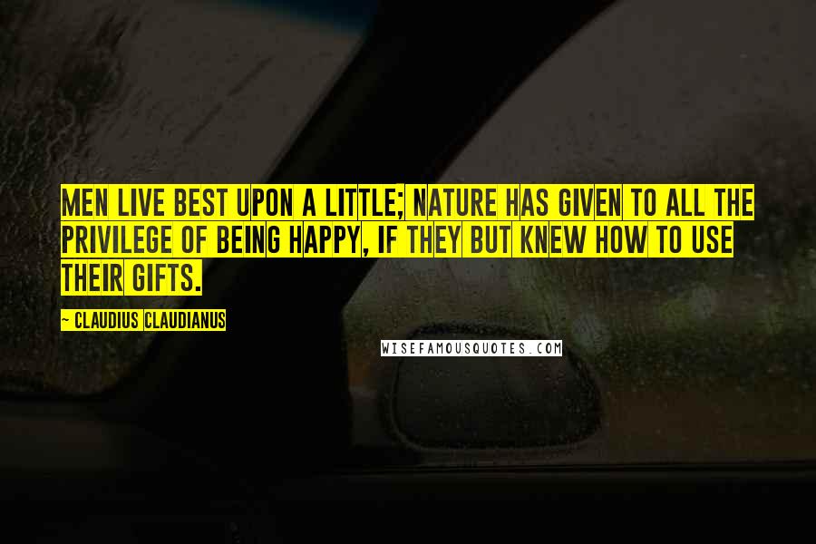 Claudius Claudianus Quotes: Men live best upon a little; Nature has given to all the privilege of being happy, if they but knew how to use their gifts.