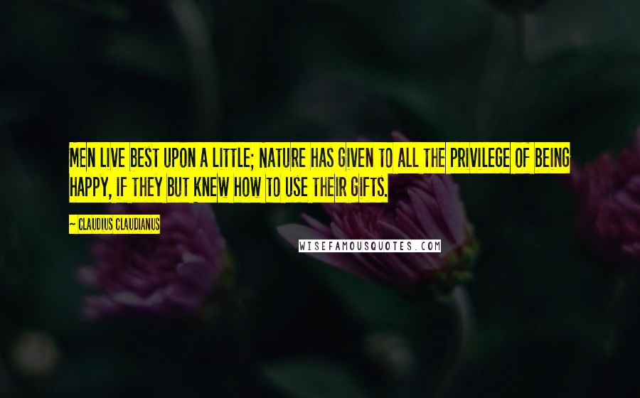 Claudius Claudianus Quotes: Men live best upon a little; Nature has given to all the privilege of being happy, if they but knew how to use their gifts.