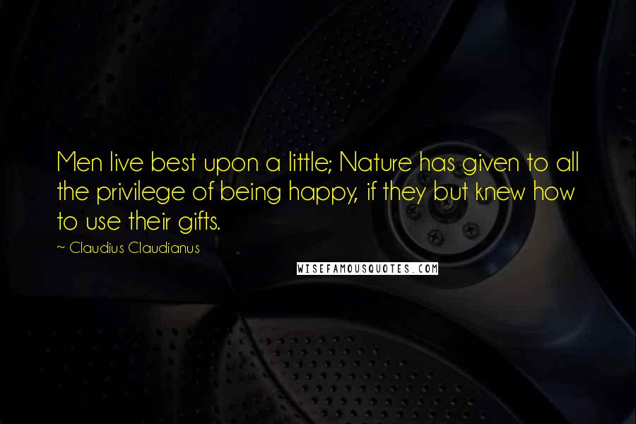 Claudius Claudianus Quotes: Men live best upon a little; Nature has given to all the privilege of being happy, if they but knew how to use their gifts.