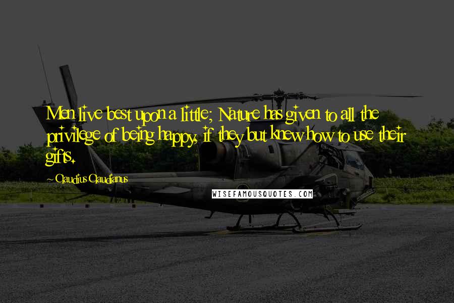 Claudius Claudianus Quotes: Men live best upon a little; Nature has given to all the privilege of being happy, if they but knew how to use their gifts.