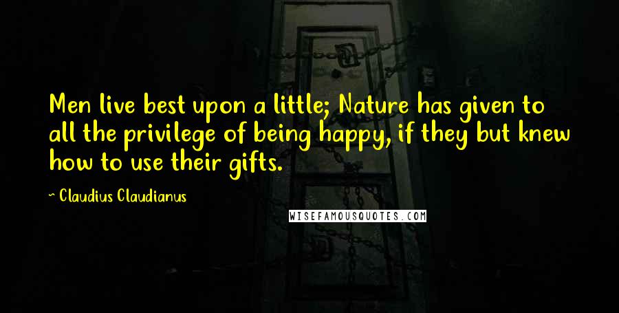 Claudius Claudianus Quotes: Men live best upon a little; Nature has given to all the privilege of being happy, if they but knew how to use their gifts.