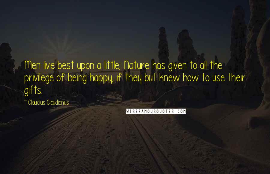 Claudius Claudianus Quotes: Men live best upon a little; Nature has given to all the privilege of being happy, if they but knew how to use their gifts.