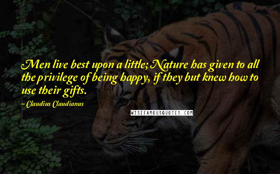 Claudius Claudianus Quotes: Men live best upon a little; Nature has given to all the privilege of being happy, if they but knew how to use their gifts.