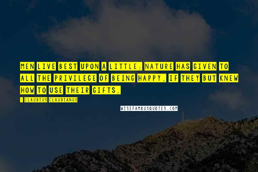 Claudius Claudianus Quotes: Men live best upon a little; Nature has given to all the privilege of being happy, if they but knew how to use their gifts.