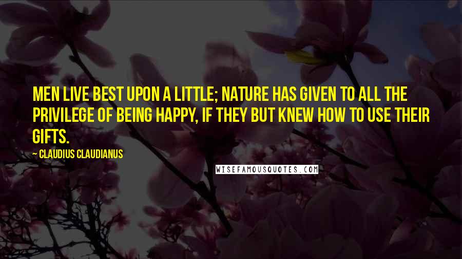 Claudius Claudianus Quotes: Men live best upon a little; Nature has given to all the privilege of being happy, if they but knew how to use their gifts.