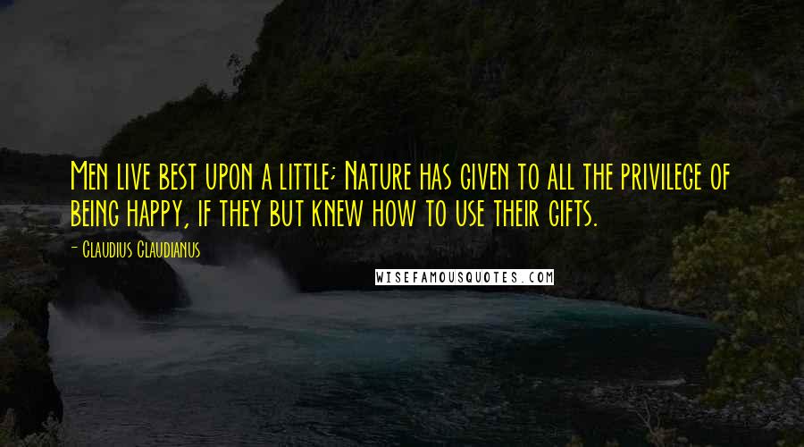 Claudius Claudianus Quotes: Men live best upon a little; Nature has given to all the privilege of being happy, if they but knew how to use their gifts.