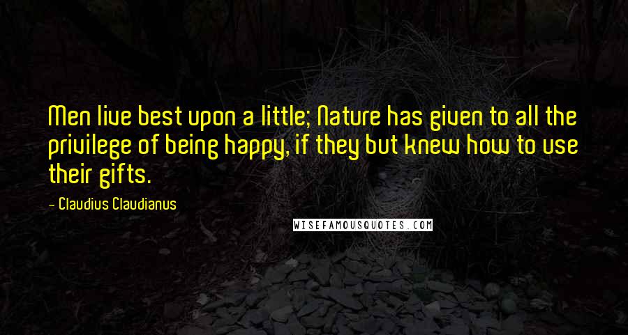 Claudius Claudianus Quotes: Men live best upon a little; Nature has given to all the privilege of being happy, if they but knew how to use their gifts.