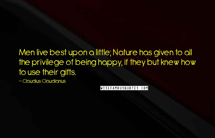 Claudius Claudianus Quotes: Men live best upon a little; Nature has given to all the privilege of being happy, if they but knew how to use their gifts.