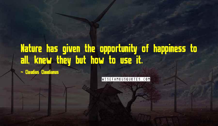 Claudius Claudianus Quotes: Nature has given the opportunity of happiness to all, knew they but how to use it.