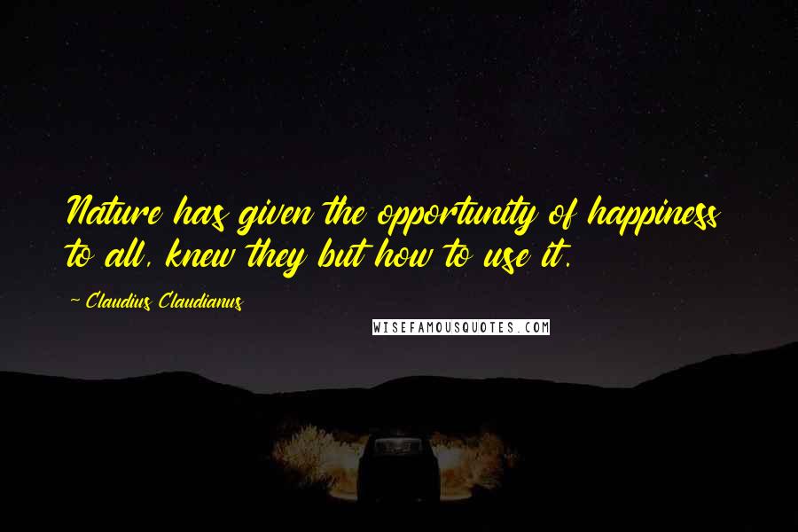 Claudius Claudianus Quotes: Nature has given the opportunity of happiness to all, knew they but how to use it.