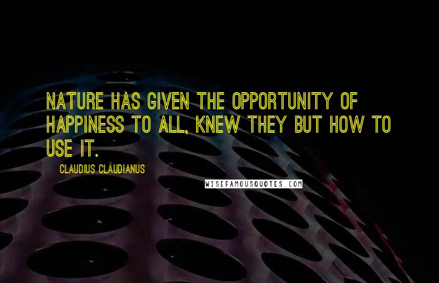 Claudius Claudianus Quotes: Nature has given the opportunity of happiness to all, knew they but how to use it.