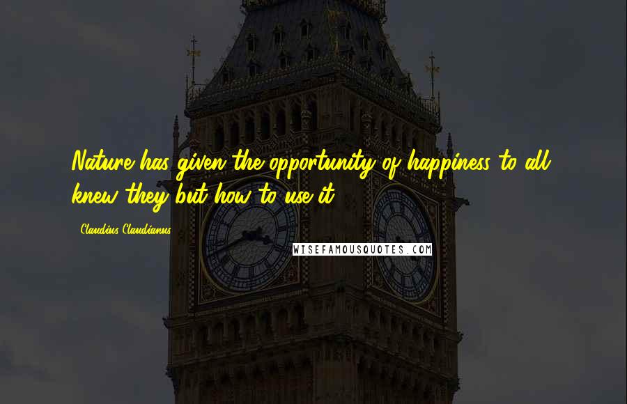 Claudius Claudianus Quotes: Nature has given the opportunity of happiness to all, knew they but how to use it.