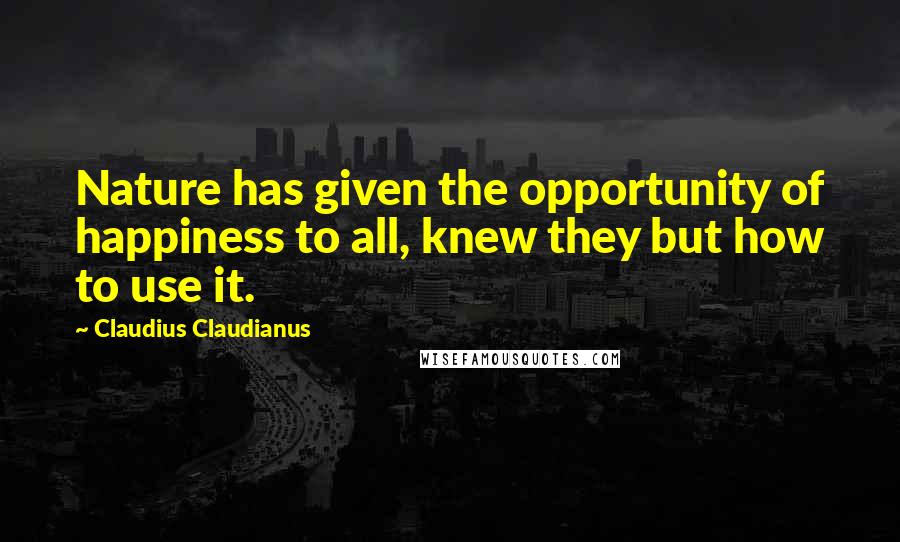 Claudius Claudianus Quotes: Nature has given the opportunity of happiness to all, knew they but how to use it.