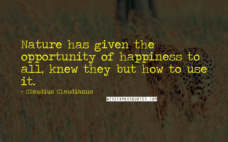 Claudius Claudianus Quotes: Nature has given the opportunity of happiness to all, knew they but how to use it.