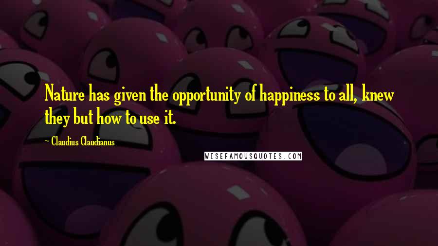 Claudius Claudianus Quotes: Nature has given the opportunity of happiness to all, knew they but how to use it.