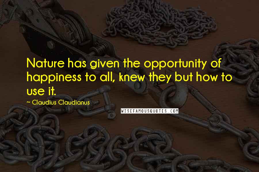 Claudius Claudianus Quotes: Nature has given the opportunity of happiness to all, knew they but how to use it.