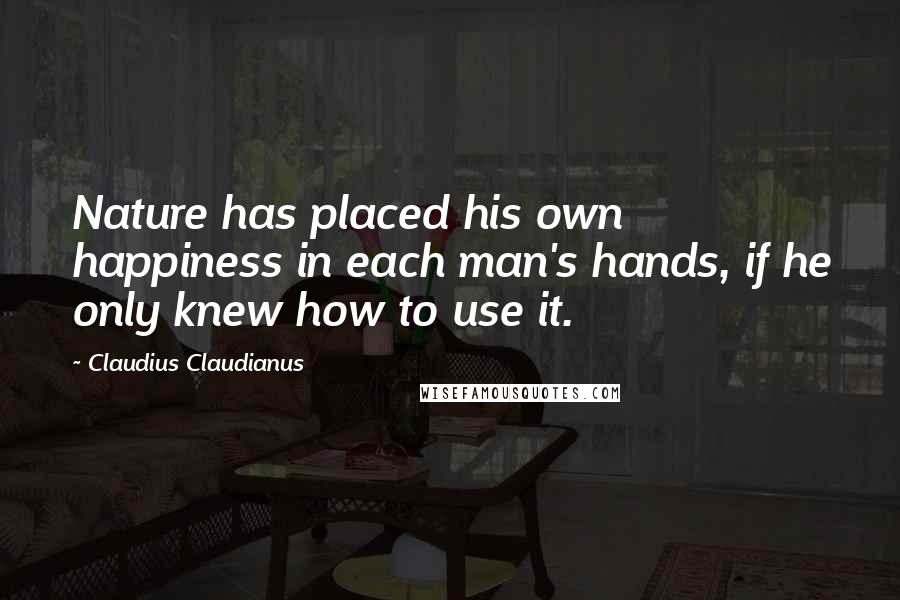 Claudius Claudianus Quotes: Nature has placed his own happiness in each man's hands, if he only knew how to use it.
