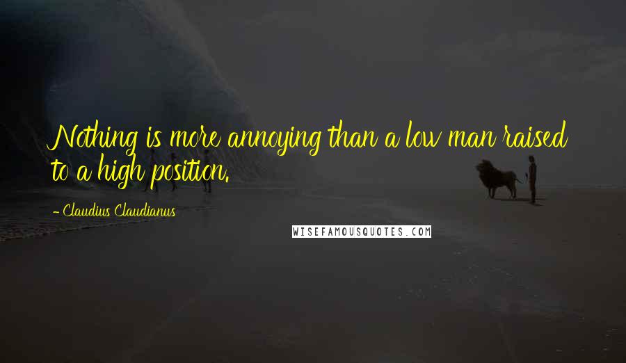 Claudius Claudianus Quotes: Nothing is more annoying than a low man raised to a high position.