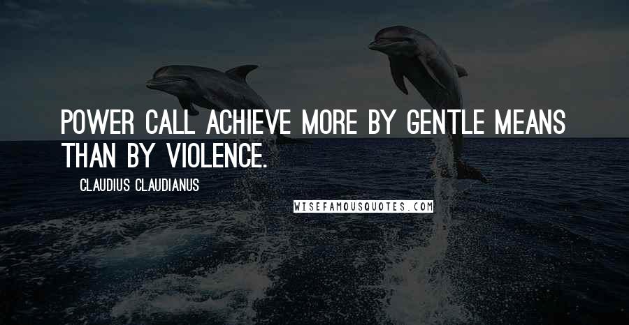 Claudius Claudianus Quotes: Power call achieve more by gentle means than by violence.