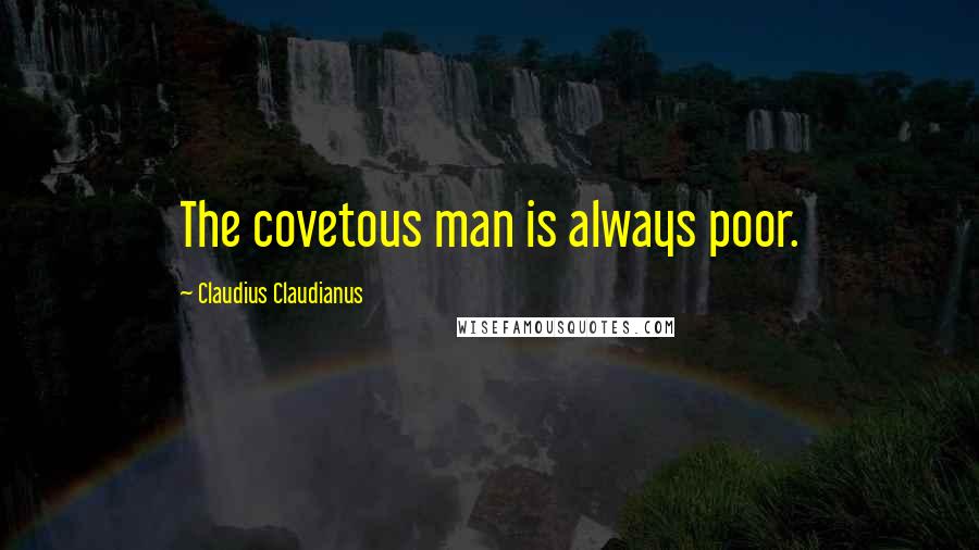 Claudius Claudianus Quotes: The covetous man is always poor.