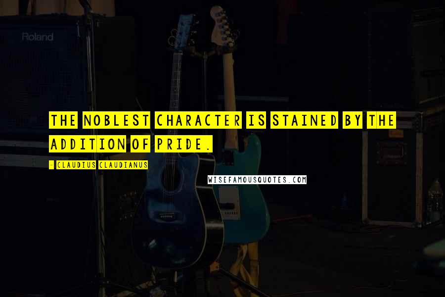 Claudius Claudianus Quotes: The noblest character is stained by the addition of pride.