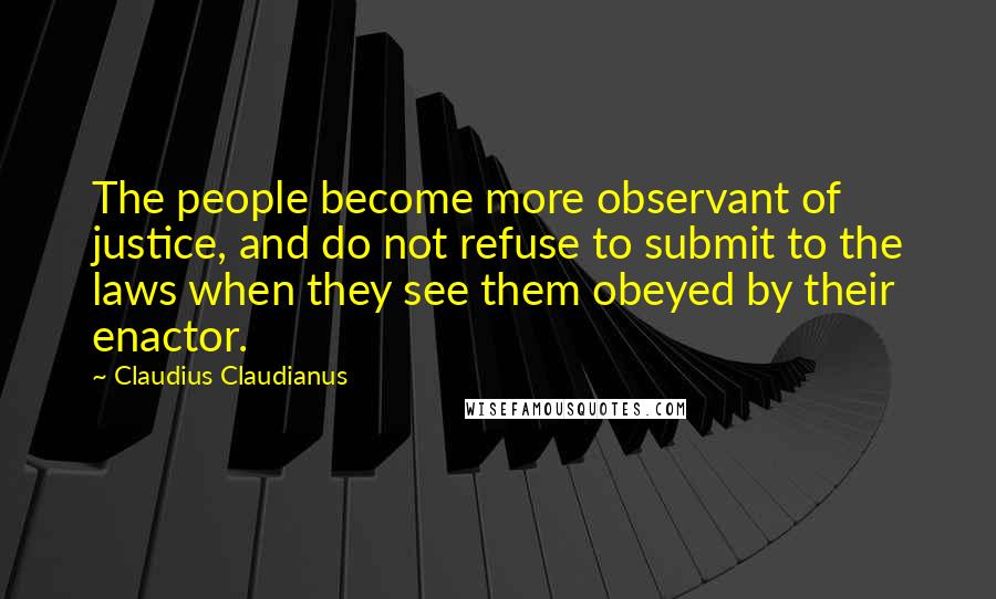 Claudius Claudianus Quotes: The people become more observant of justice, and do not refuse to submit to the laws when they see them obeyed by their enactor.