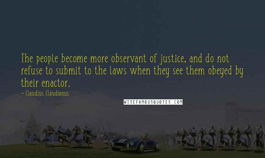 Claudius Claudianus Quotes: The people become more observant of justice, and do not refuse to submit to the laws when they see them obeyed by their enactor.