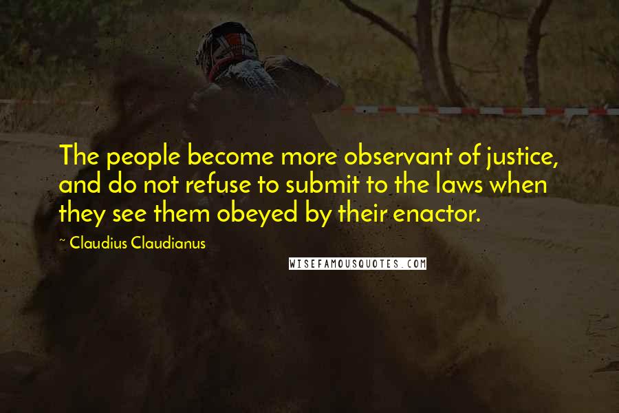 Claudius Claudianus Quotes: The people become more observant of justice, and do not refuse to submit to the laws when they see them obeyed by their enactor.