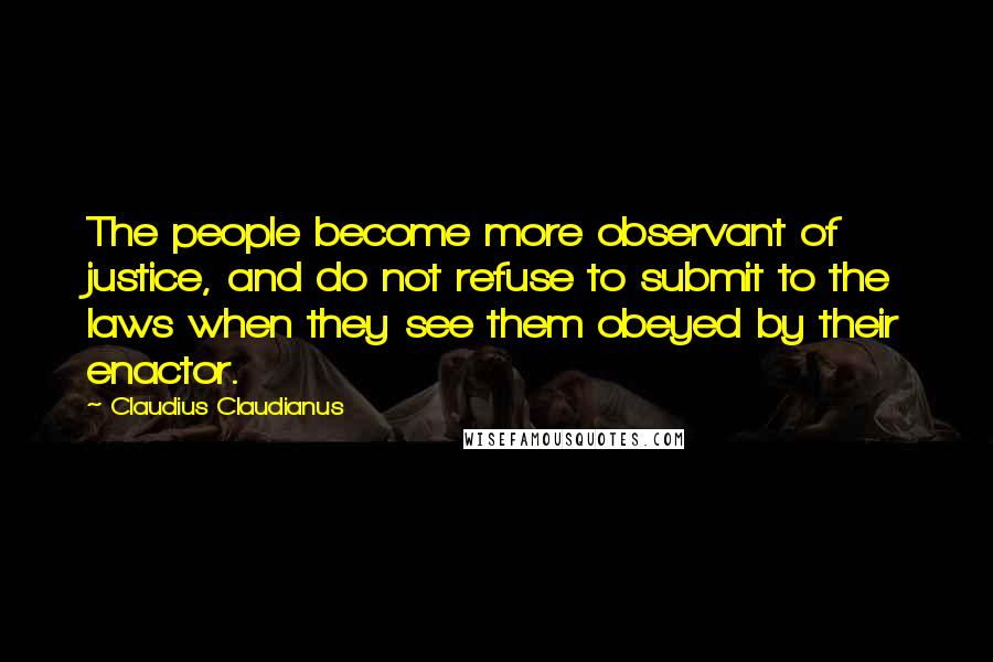 Claudius Claudianus Quotes: The people become more observant of justice, and do not refuse to submit to the laws when they see them obeyed by their enactor.