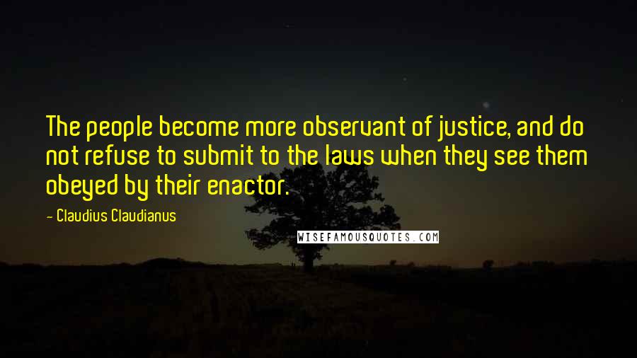 Claudius Claudianus Quotes: The people become more observant of justice, and do not refuse to submit to the laws when they see them obeyed by their enactor.