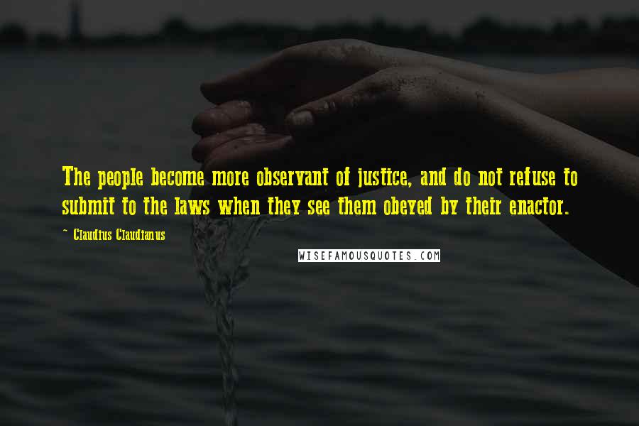 Claudius Claudianus Quotes: The people become more observant of justice, and do not refuse to submit to the laws when they see them obeyed by their enactor.