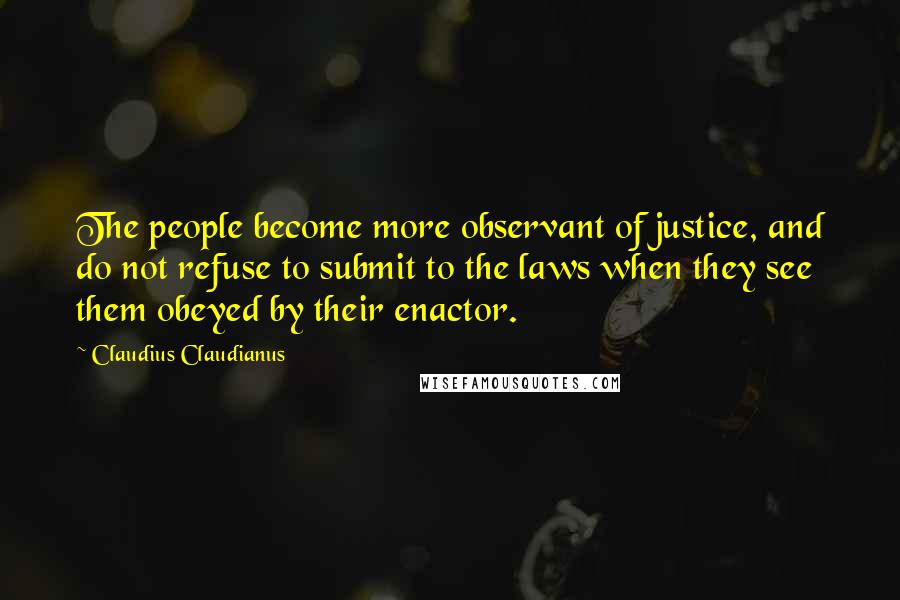 Claudius Claudianus Quotes: The people become more observant of justice, and do not refuse to submit to the laws when they see them obeyed by their enactor.